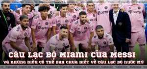 Câu lạc bộ Miami của Messi và những điều có thể bạn chưa biết về câu lạc bộ nước Mỹ